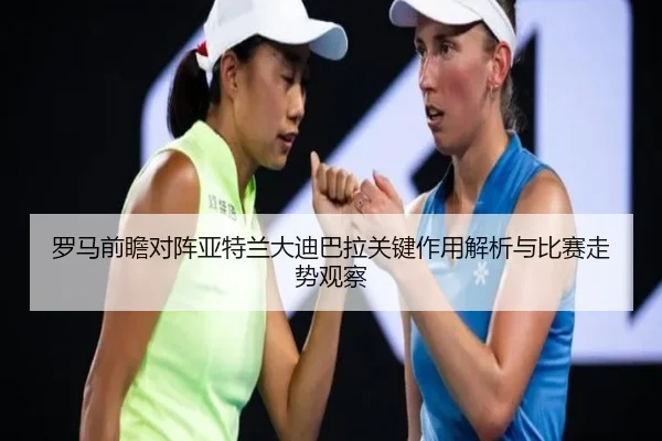 罗马前瞻对阵亚特兰大迪巴拉关键作用解析与比赛走势观察