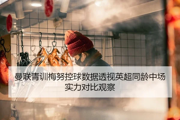 曼联青训梅努控球数据透视英超同龄中场实力对比观察