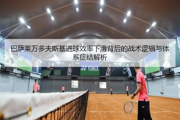 巴萨莱万多夫斯基进球效率下滑背后的战术逻辑与体系症结解析