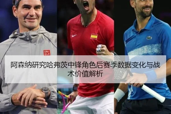 阿森纳研究哈弗茨中锋角色后赛季数据变化与战术价值解析