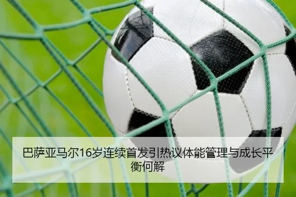 巴萨亚马尔16岁连续首发引热议体能管理与成长平衡何解