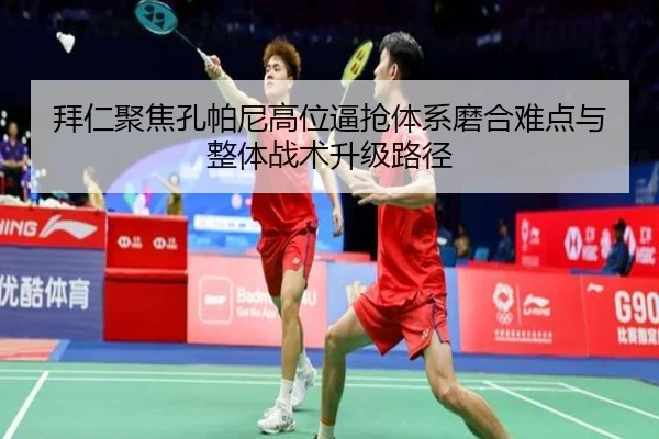 拜仁聚焦孔帕尼高位逼抢体系磨合难点与整体战术升级路径