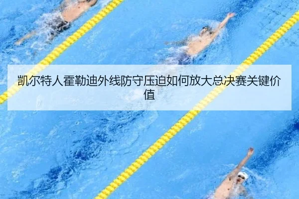 凯尔特人霍勒迪外线防守压迫如何放大总决赛关键价值