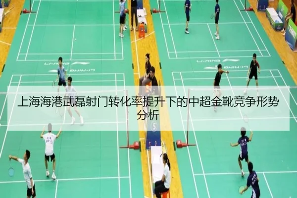 上海海港武磊射门转化率提升下的中超金靴竞争形势分析