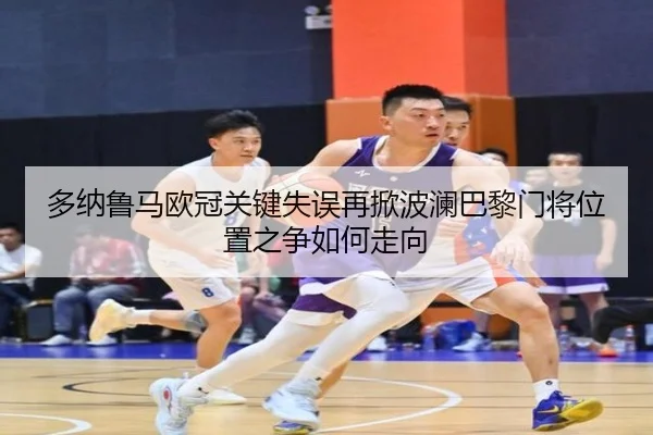 多纳鲁马欧冠关键失误再掀波澜巴黎门将位置之争如何走向