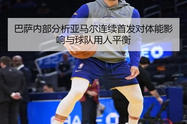 巴萨内部分析亚马尔连续首发对体能影响与球队用人平衡