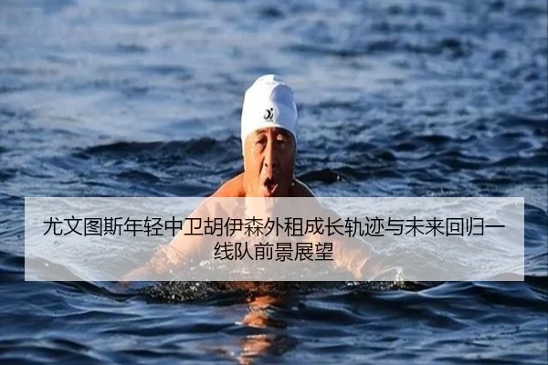 尤文图斯年轻中卫胡伊森外租成长轨迹与未来回归一线队前景展望