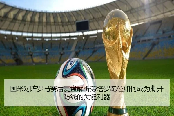 国米对阵罗马赛后复盘解析劳塔罗跑位如何成为撕开防线的关键利器