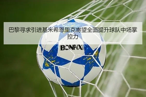 巴黎寻求引进基米希恩里克寄望全面提升球队中场掌控力